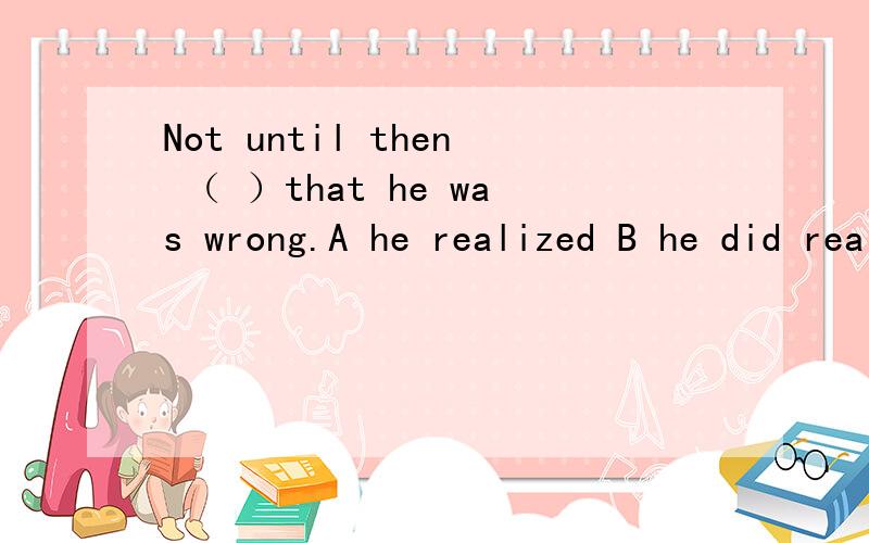 Not until then （ ）that he was wrong.A he realized B he did realize C did he realize D had he realized这里的各个选项详解