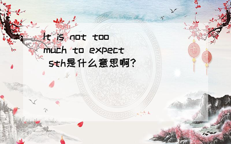 It is not too much to expect sth是什么意思啊?