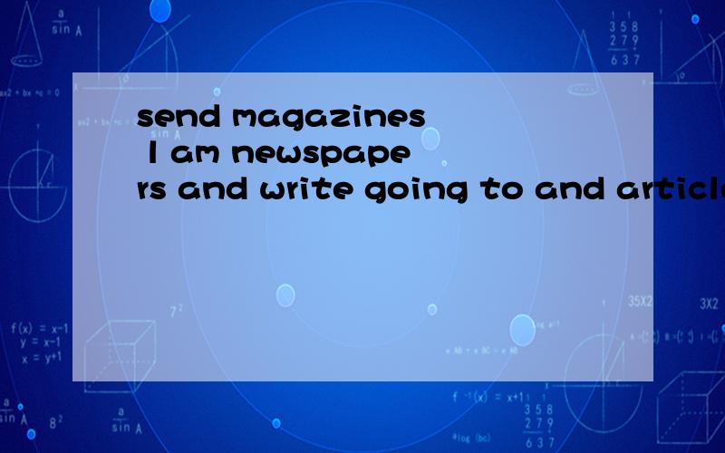 send magazines l am newspapers and write going to and articles then to 连词