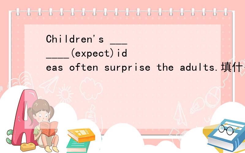 Children's _______(expect)ideas often surprise the adults.填什么?Betty is often seen_____(help)the old man with his housework.