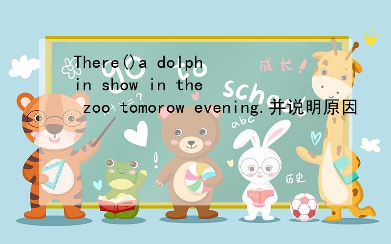 There()a dolphin show in the zoo tomorow evening.并说明原因