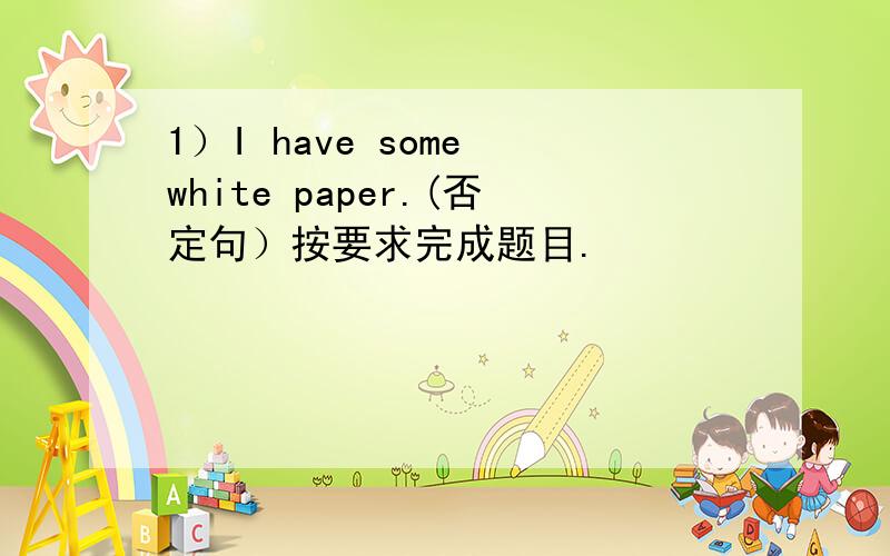 1）I have some white paper.(否定句）按要求完成题目.