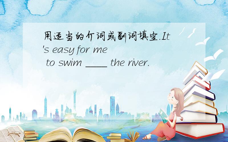 用适当的介词或副词填空.It's easy for me to swim ____ the river.