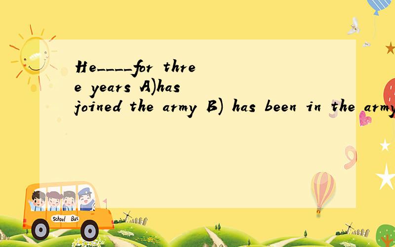 He____for three years A)has joined the army B) has been in the army C) has been serving in the arm