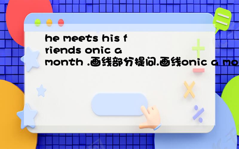 he meets his friends onic a month .画线部分提问.画线onic a month