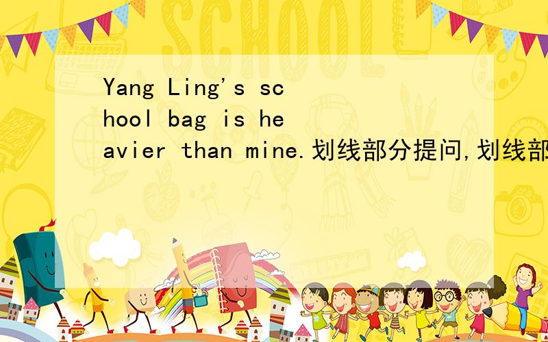 Yang Ling's school bag is heavier than mine.划线部分提问,划线部分为Yangling's要把mine改成yours吗?