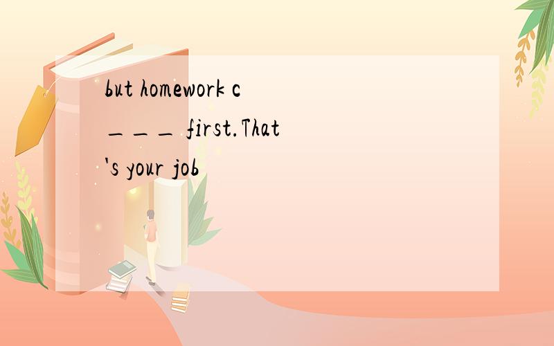 but homework c___ first.That's your job