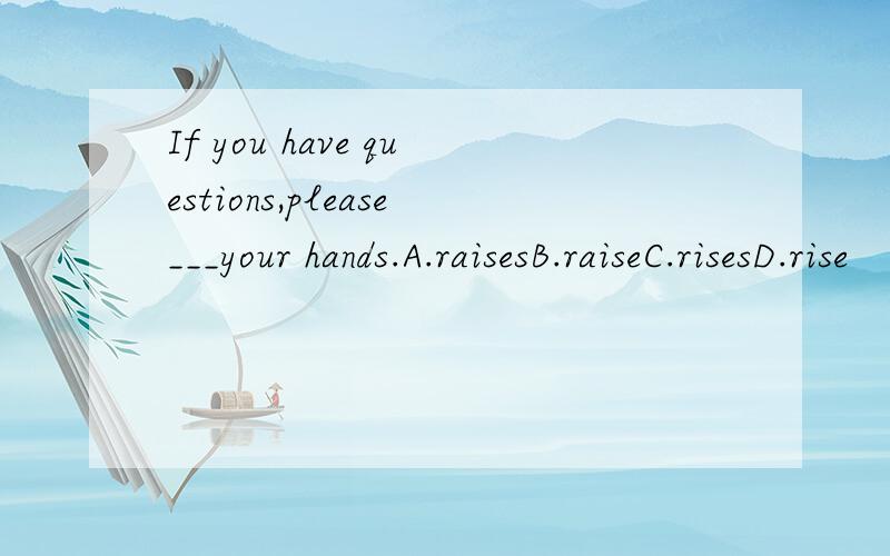 If you have questions,please___your hands.A.raisesB.raiseC.risesD.rise