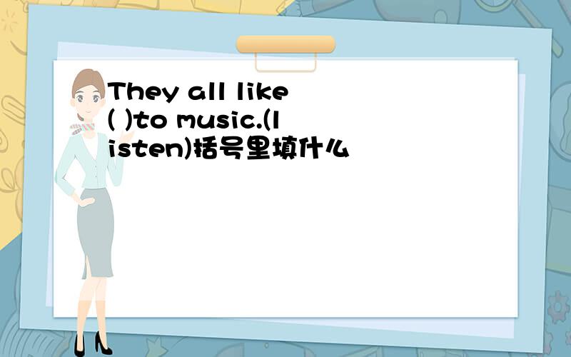 They all like ( )to music.(listen)括号里填什么