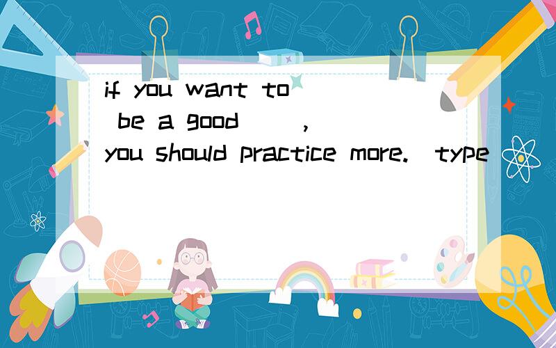 if you want to be a good __,you should practice more.(type)