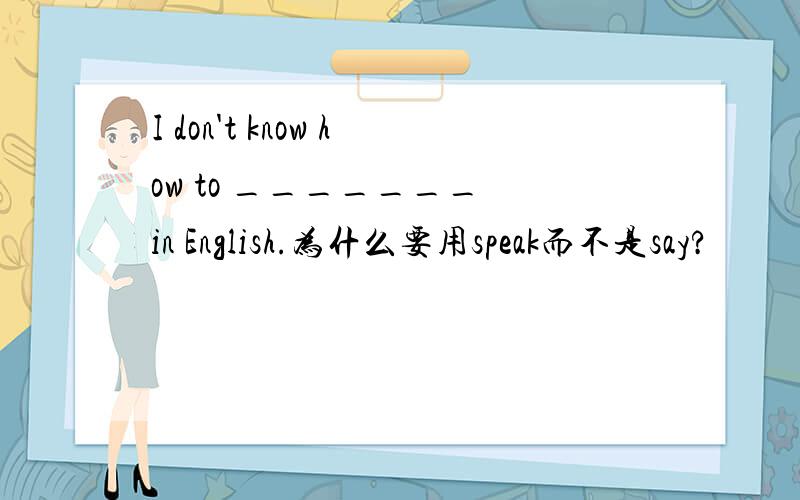 I don't know how to _______ in English.为什么要用speak而不是say?