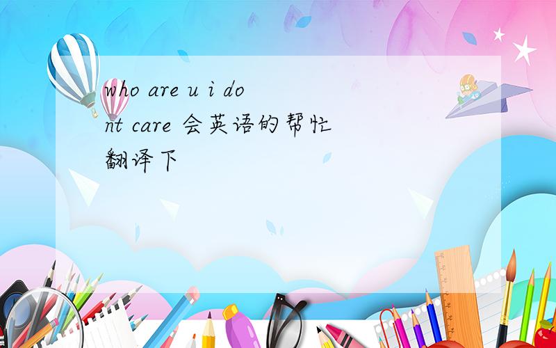 who are u i dont care 会英语的帮忙翻译下