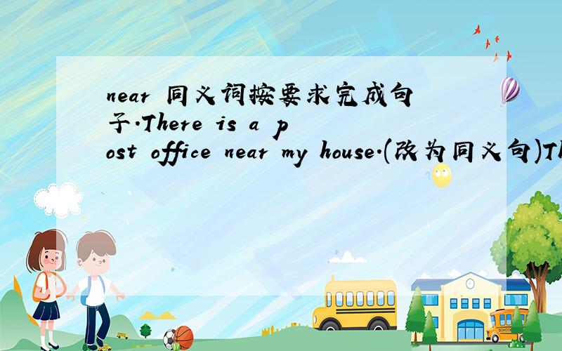 near 同义词按要求完成句子.There is a post office near my house.(改为同义句)There is a post office - - - -(四个空)my house.