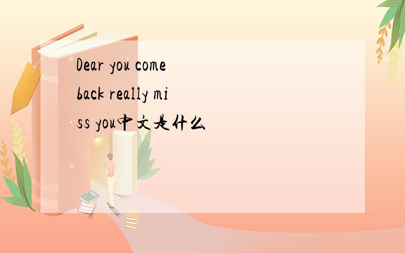 Dear you come back really miss you中文是什么