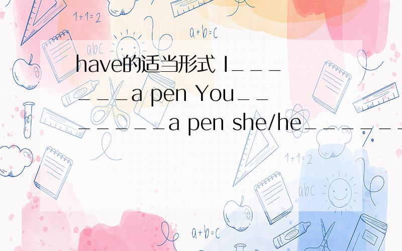 have的适当形式 I______a pen You_______a pen she/he________a pen we__________pens they_______pens