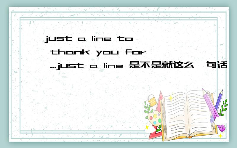 just a line to thank you for ...just a line 是不是就这么一句话