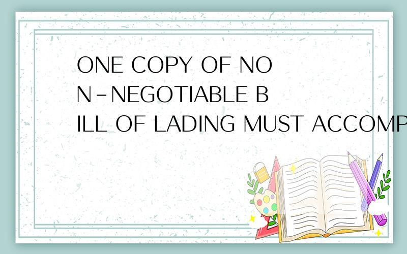 ONE COPY OF NON-NEGOTIABLE BILL OF LADING MUST ACCOMPANY SHIPPING DOCUMENTS.