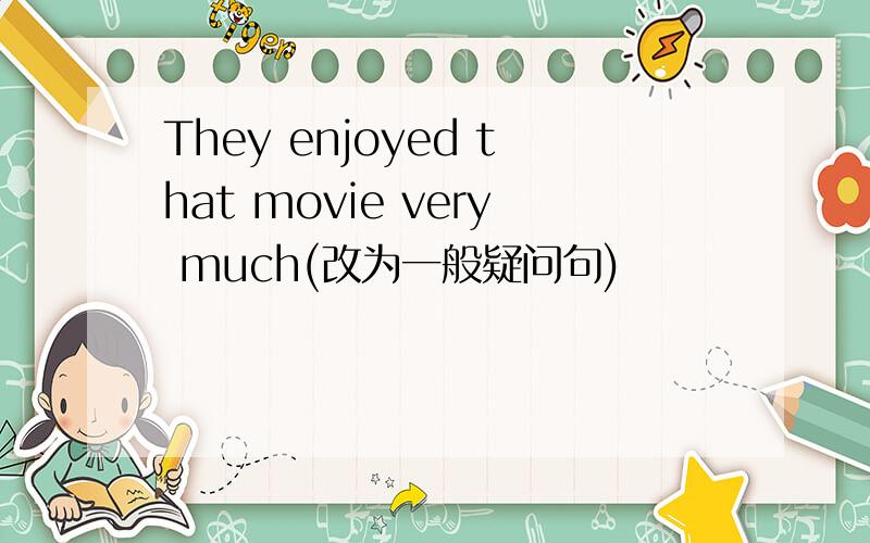 They enjoyed that movie very much(改为一般疑问句)