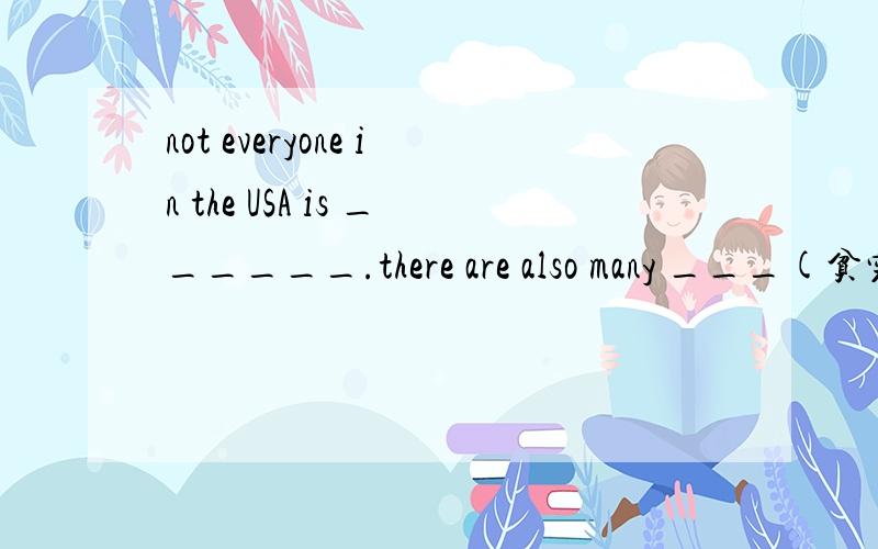 not everyone in the USA is ______.there are also many ___(贫穷的） people there