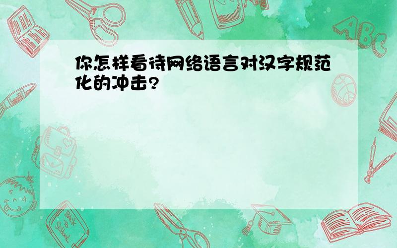 你怎样看待网络语言对汉字规范化的冲击?