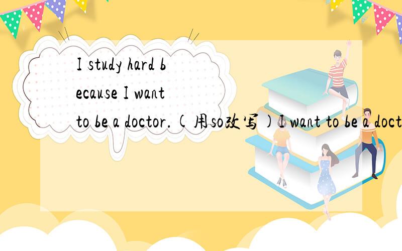 I study hard because I want to be a doctor.(用so改写)I want to be a doctor_ _ _ _.His dudy is to design a computer program.=_ _ _ _ _designa computer program.