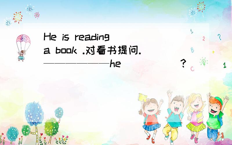 He is reading a book .对看书提问.——————he _____?