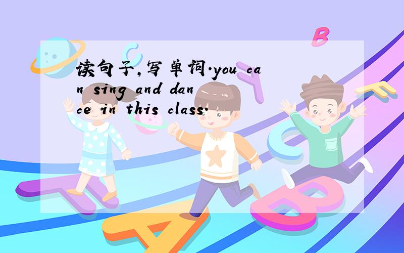 读句子,写单词.you can sing and dance in this class.