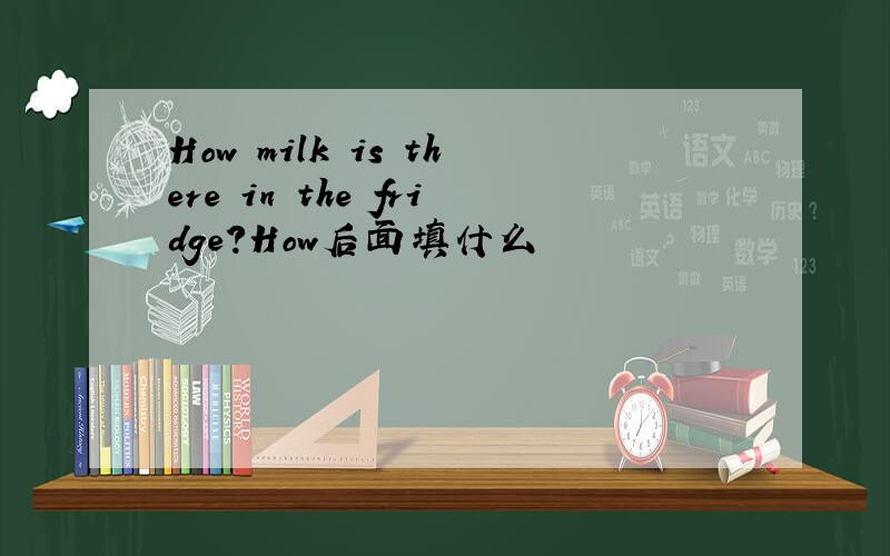 How milk is there in the fridge?How后面填什么
