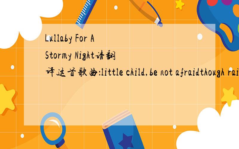 Lullaby For A Stormy Night请翻译这首歌曲：little child,be not afraidthough rain pounds harshly against the glasslike an unwanted stranger,there is no dangerI am here tonightlittle child,be not afraidthough thunder explodes and lightning flash