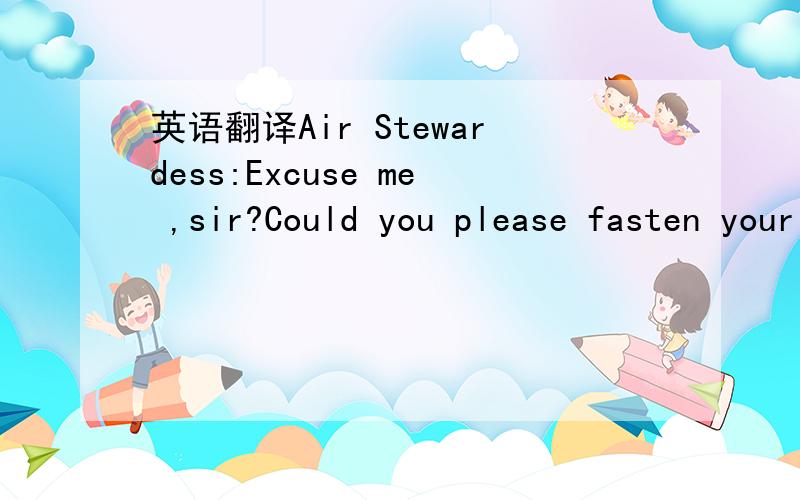 英语翻译Air Stewardess:Excuse me ,sir?Could you please fasten your seat-belt?Mr.Tang:Do I have to?Air Stewardess:Yes,sir.I'm afraid you do.我主要是想问I‘m afraid