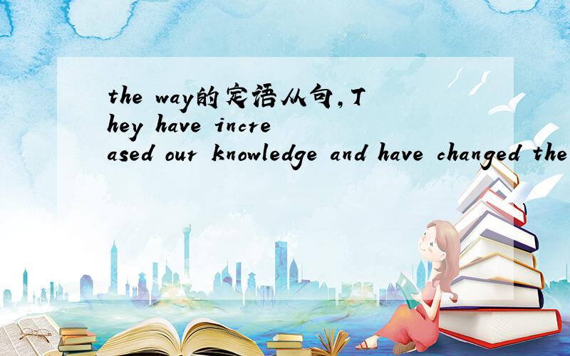 the way的定语从句,They have increased our knowledge and have changed the way_______we learn about the world today.为什么不用that