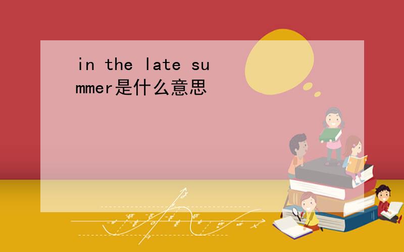 in the late summer是什么意思