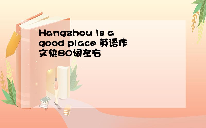 Hangzhou is a good place 英语作文快80词左右