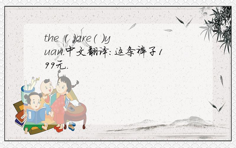 the ( )are( )yuan.中文翻译：这条裤子199元.