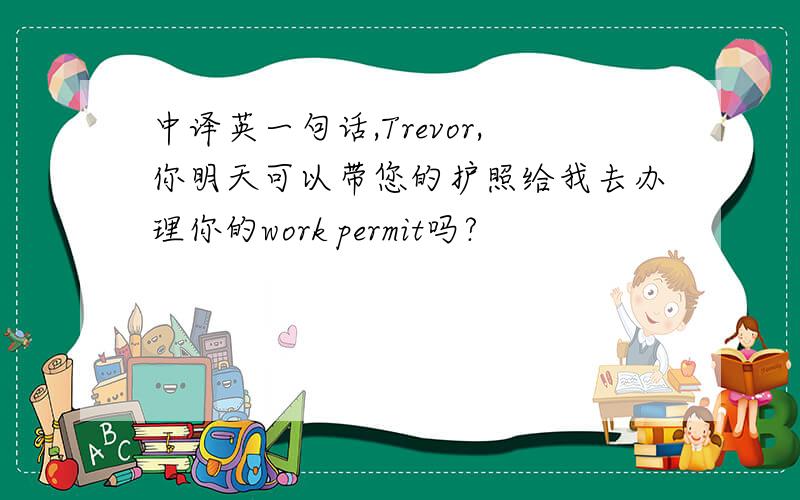 中译英一句话,Trevor,你明天可以带您的护照给我去办理你的work permit吗?