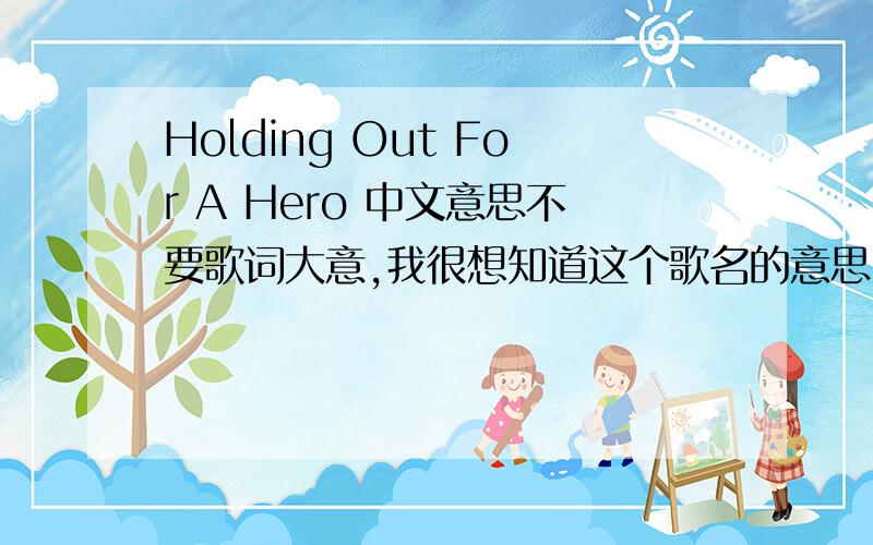 Holding Out For A Hero 中文意思不要歌词大意,我很想知道这个歌名的意思,有人告诉我是王者归来,但是我怎么看也不像.