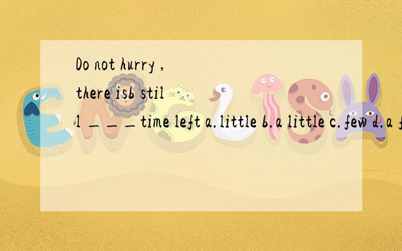 Do not hurry ,there isb still ___time left a.little b.a little c.few d.a few