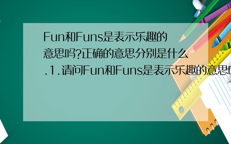 Fun和Funs是表示乐趣的意思吗?正确的意思分别是什么.1.请问Fun和Funs是表示乐趣的意思吗?2.Fun后面多加一个s,也是乐趣的意思吗?3.什么英语单词表示乐趣最准确?Fun 或Funs 我是用作域名，那个更