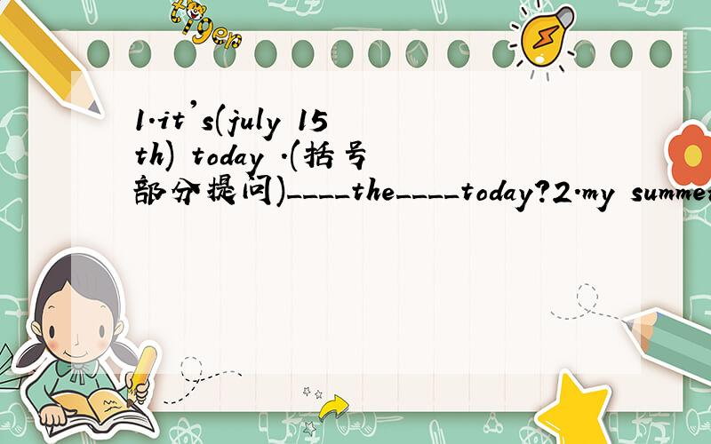 1.it's(july 15th) today .(括号部分提问)____the____today?2.my summer holiday is very (wonderful).(括号部分提问)____ ____you summer holiday 3.this dress is (only 15 yuan).(括号部分提问)____ ____is this dress?