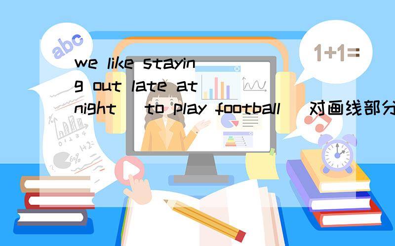 we like staying out late at night （to play football ）对画线部分提问