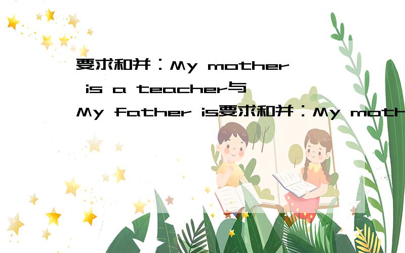 要求和并：My mother is a teacher与My father is要求和并：My mother is a teacher与My father is a teacher,too合并成:My parents are ____ _____.
