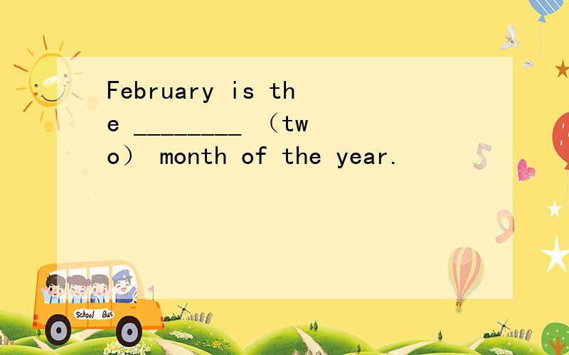 February is the ________ （two） month of the year.