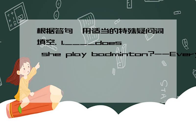 根据答句,用适当的特殊疑问词填空. 1.____does she play badminton?--Every morning2._____does Tom study in?--In Class Five.3.____are you sad?--Because my grandpa is ill.4.___is the book?--Maybe it is Amy's.5.___boy is Jack?--The boy in red