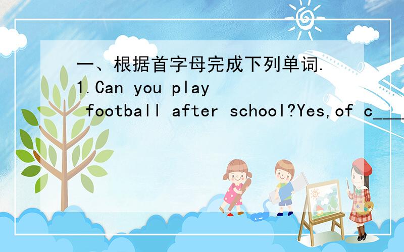 一、根据首字母完成下列单词.1.Can you play football after school?Yes,of c__________.一、根据首字母完成下列单词。1.Can you play football after school?Yes,of c__________.2.My sweater is red and green,what about y_________?3.Lo