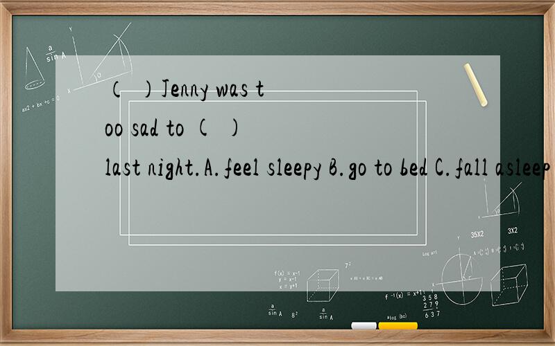 （ ）Jenny was too sad to ( ) last night.A.feel sleepy B.go to bed C.fall asleep D.had asleep