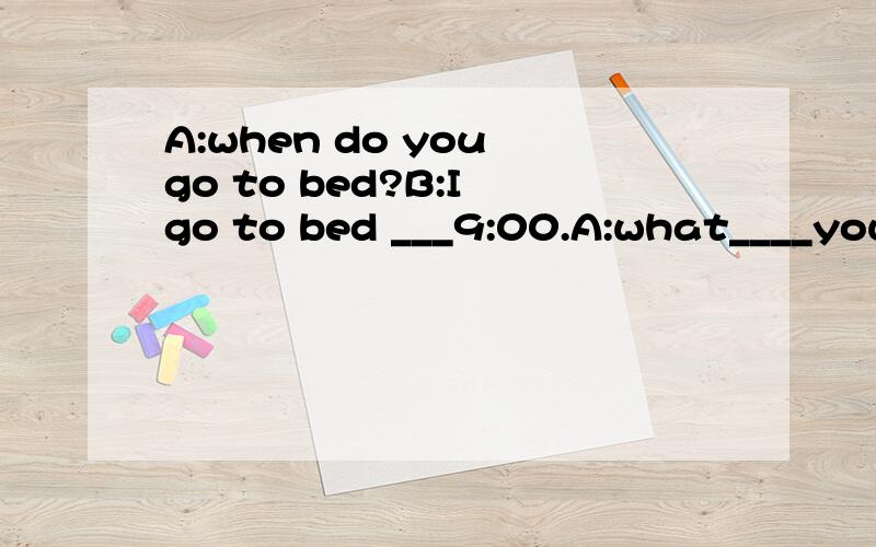 A:when do you go to bed?B:I go to bed ___9:00.A:what____you?B:I go__ __ __9:30.