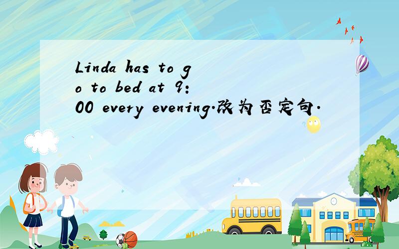 Linda has to go to bed at 9:00 every evening.改为否定句.