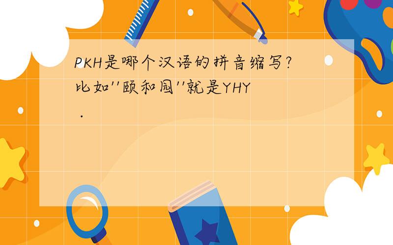 PKH是哪个汉语的拼音缩写?比如''颐和园''就是YHY .