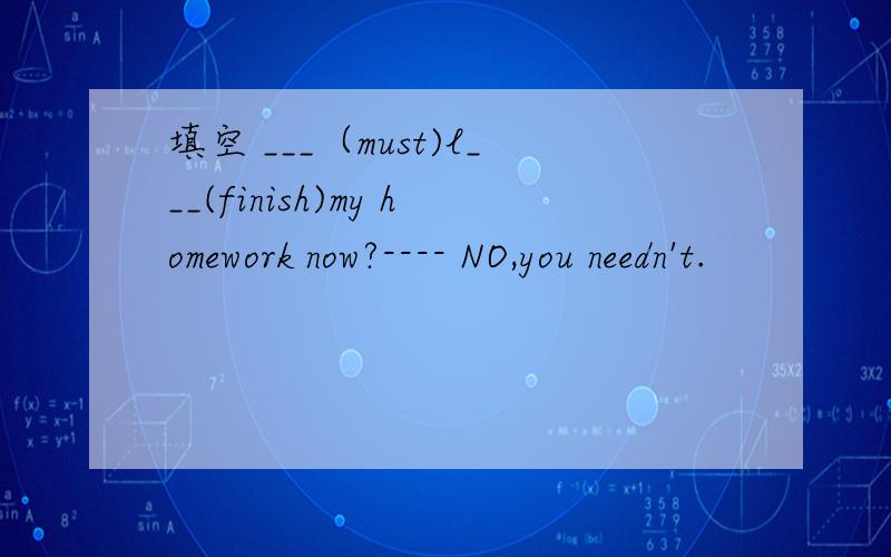 填空 ___（must)l___(finish)my homework now?---- NO,you needn't.