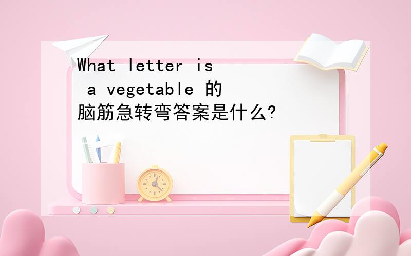 What letter is a vegetable 的脑筋急转弯答案是什么?